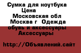 Сумка для ноутбука › Цена ­ 1 200 - Московская обл., Москва г. Одежда, обувь и аксессуары » Аксессуары   
